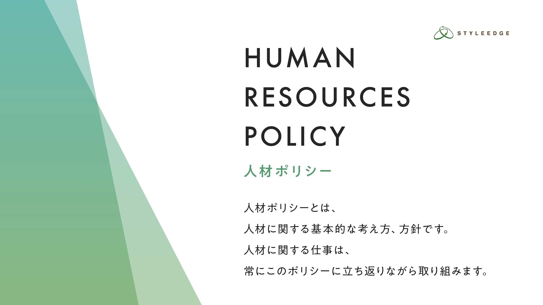 人材ポリシー 人材ポリシーとは、人材に関する基本的な考え方、方針です。人材に関する仕事は、常にこのポリシーに立ち返りながら取り組みます。